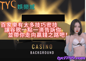 百家樂有太多技巧密技,讓谷歌一點一滴告訴你並帶你走向贏錢之路吧!