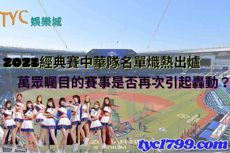 2023經典賽中華隊名單熾熱出爐，萬眾矚目的賽事是否再次引起轟動？