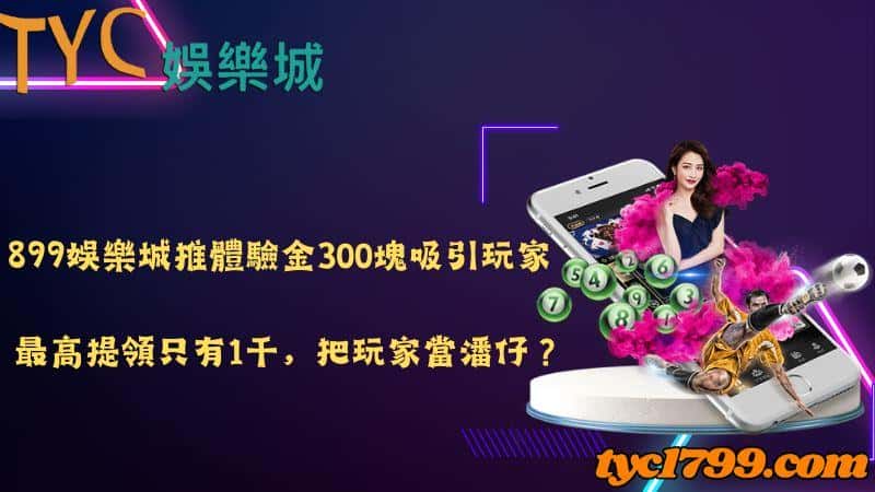 899娛樂城推體驗金300塊吸引玩家,最高提領只有1千,把玩家當潘仔?
