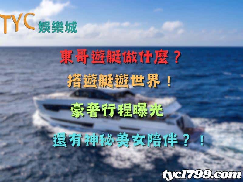 東哥遊艇做什麼?搭遊艇遊世界!豪奢行程曝光,還有神秘美女陪伴?!