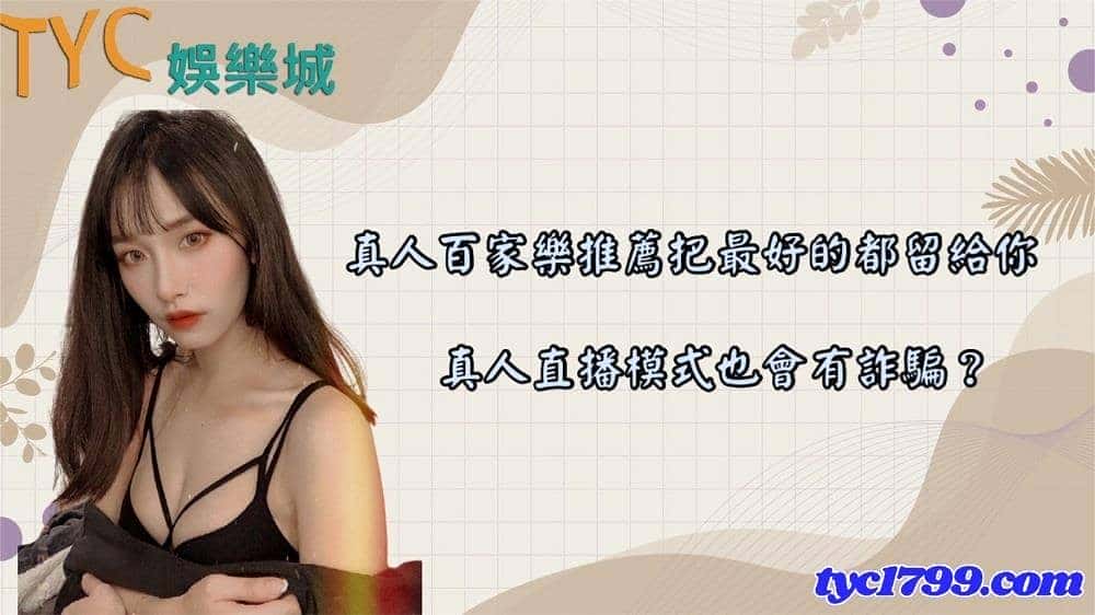 真人百家樂推薦把最好的都留給你,真人直播模式也會有詐騙?