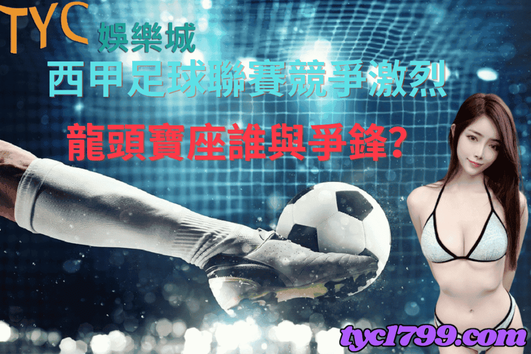 西甲足球聯賽競爭激烈 ，龍頭寶座誰與爭鋒？